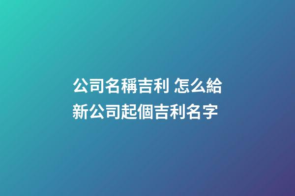 公司名稱吉利 怎么給新公司起個吉利名字-第1張-公司起名-玄機派